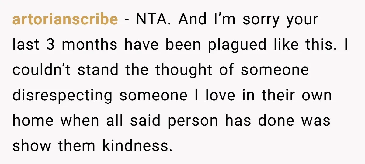 artorianscribe − NTA. And I’m sorry your last 3 months have been plagued like this. I couldn’t stand the thought of someone disrespecting someone I love in their own home...