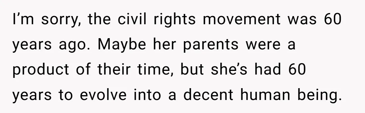 I’m sorry, the civil rights movement was 60 years ago. Maybe her parents were a product of their time, but she’s had 60 years to evolve into a decent human...