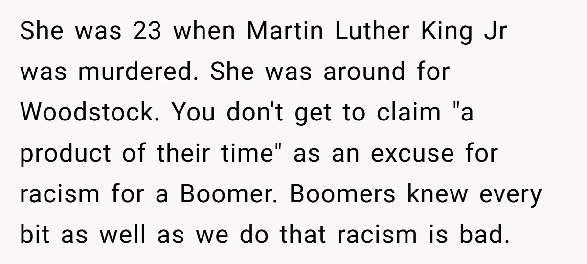 She was 23 when Martin Luther King Jr was murdered. She was around for Woodstock. You don't get to claim "a product of their time" as an excuse for racism...