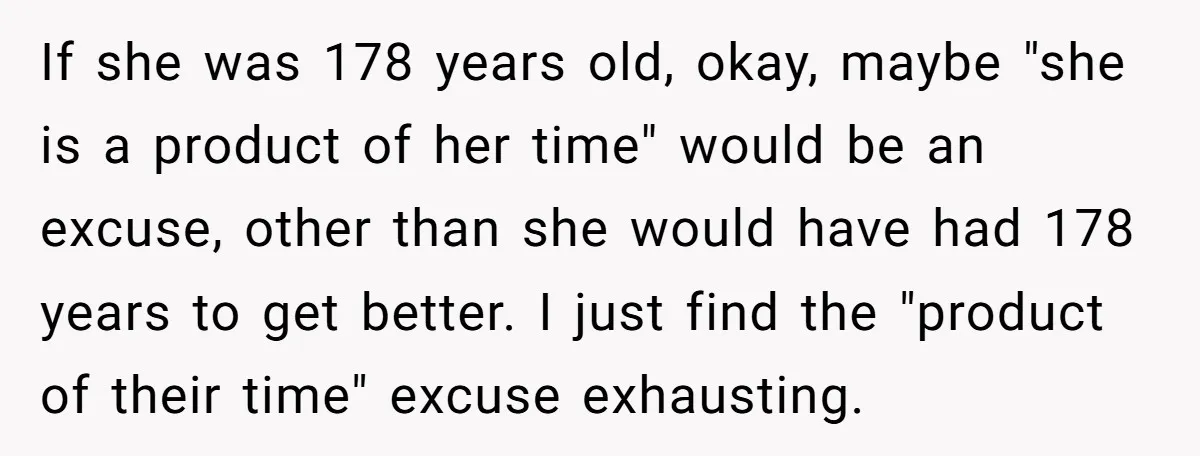 If she was 178 years old, okay, maybe "she is a product of her time" would be an excuse, other than she would have had 178 years to get better....