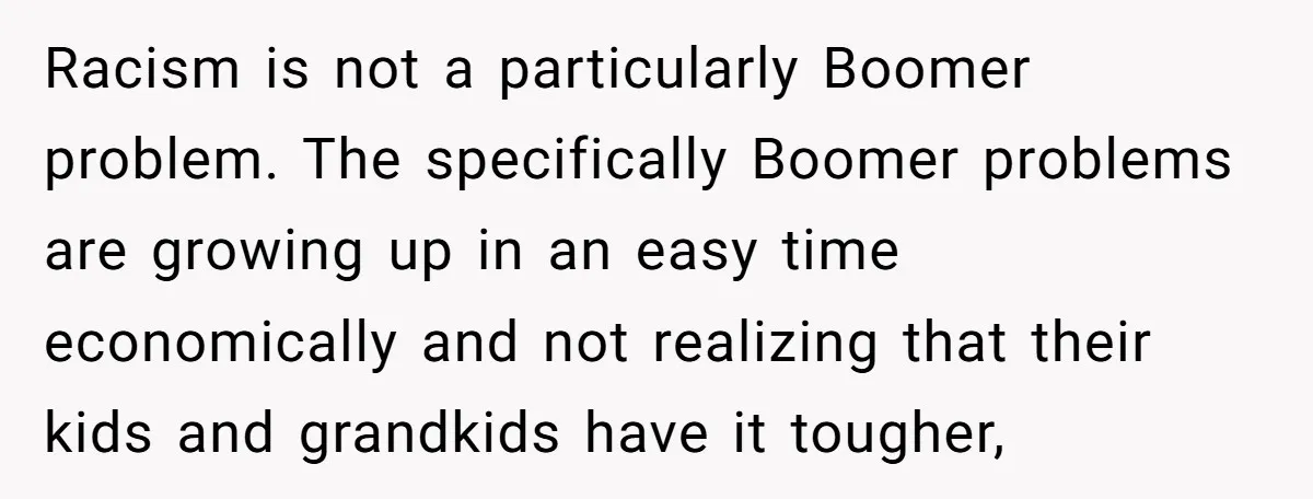 Racism is not a particularly Boomer problem. The specifically Boomer problems are growing up in an easy time economically and not realizing that their kids and grandkids have it tougher,