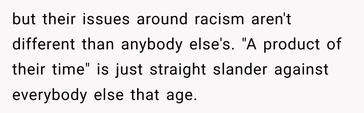 but their issues around racism aren't different than anybody else's. "A product of their time" is just straight slander against everybody else that age.