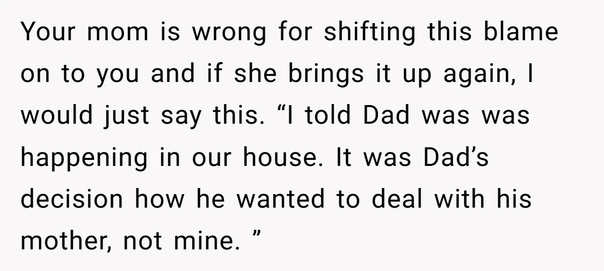 Your mom is wrong for shifting this blame on to you and if she brings it up again, I would just say this. “I told Dad was was happening in...