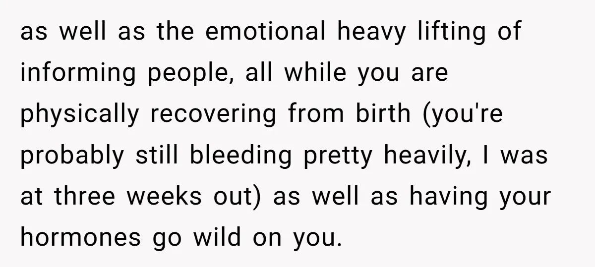 as well as the emotional heavy lifting of informing people, all while you are physically recovering from birth (you're probably still bleeding pretty heavily, I was at three weeks out)...