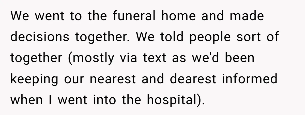 We went to the funeral home and made decisions together. We told people sort of together (mostly via text as we'd been keeping our nearest and dearest informed when I...