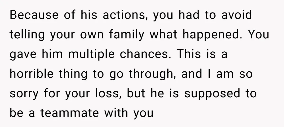 Because of his actions, you had to avoid telling your own family what happened. You gave him multiple chances. This is a horrible thing to go through, and I am...