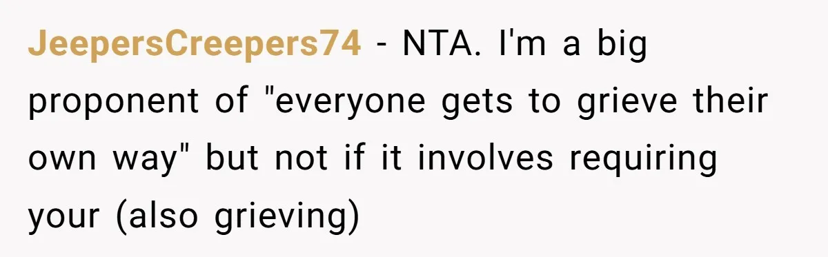 JeepersCreepers74 − NTA. I'm a big proponent of "everyone gets to grieve their own way" but not if it involves requiring your (also grieving)