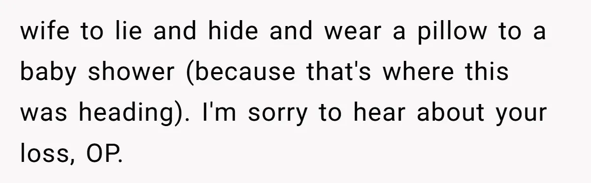 wife to lie and hide and wear a pillow to a baby shower (because that's where this was heading). I'm sorry to hear about your loss, OP.