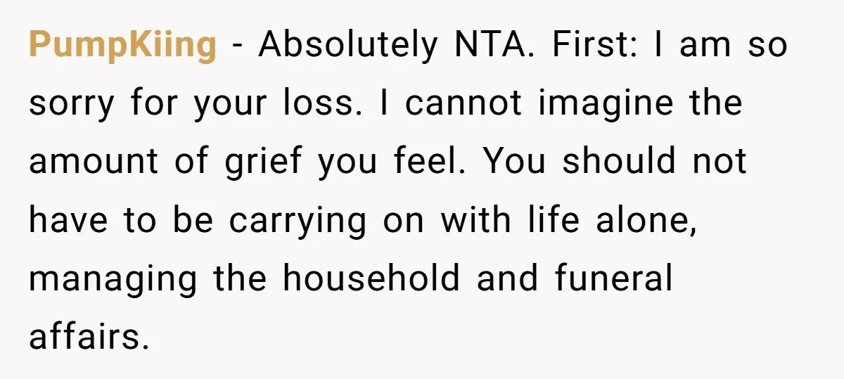 PumpKiing − Absolutely NTA. First: I am so sorry for your loss. I cannot imagine the amount of grief you feel. You should not have to be carrying on with...