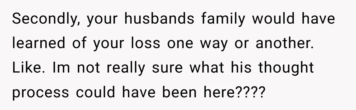 Secondly, your husbands family would have learned of your loss one way or another. Like. Im not really sure what his thought process could have been here????