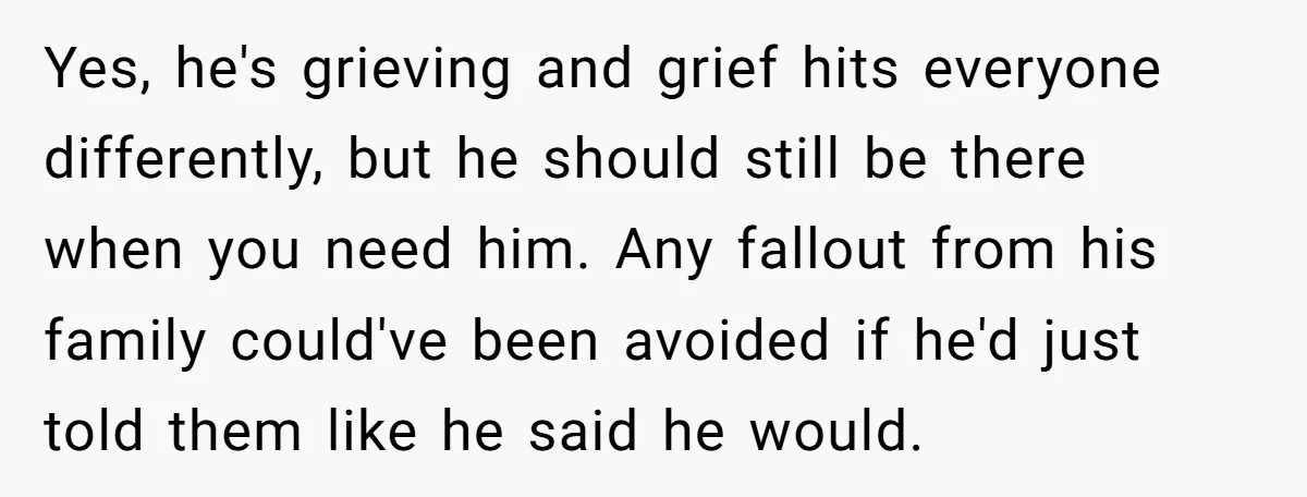 Yes, he's grieving and grief hits everyone differently, but he should still be there when you need him. Any fallout from his family could've been avoided if he'd just told...