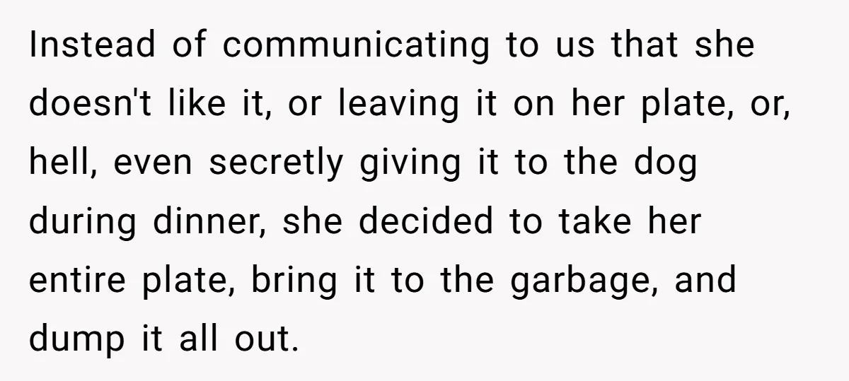 Instead of communicating to us that she doesn't like it, or leaving it on her plate, or, hell, even secretly giving it to the dog during dinner, she decided to...