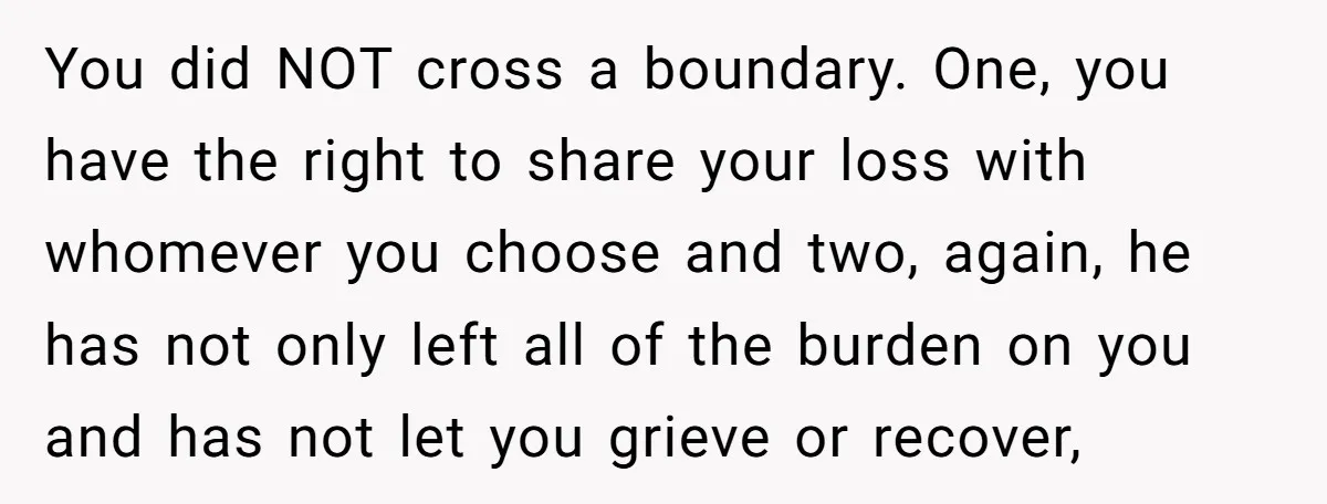 You did NOT cross a boundary. One, you have the right to share your loss with whomever you choose and two, again, he has not only left all of the...