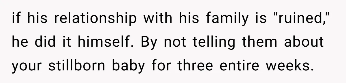 if his relationship with his family is "ruined," he did it himself. By not telling them about your stillborn baby for three entire weeks.