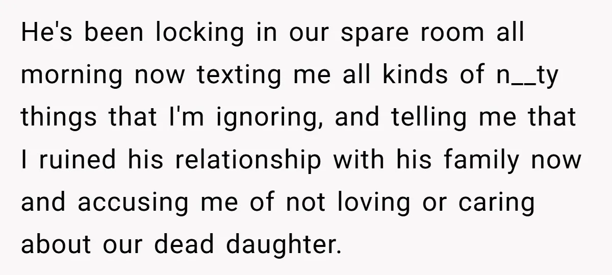 He's been locking in our spare room all morning now texting me all kinds of n__ty things that I'm ignoring, and telling me that I ruined his relationship with his...
