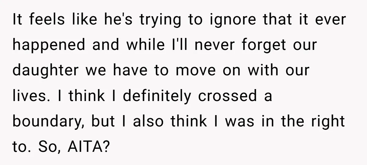 It feels like he's trying to ignore that it ever happened and while I'll never forget our daughter we have to move on with our lives. I think I definitely...