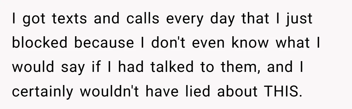 I got texts and calls every day that I just blocked because I don't even know what I would say if I had talked to them, and I certainly wouldn't...
