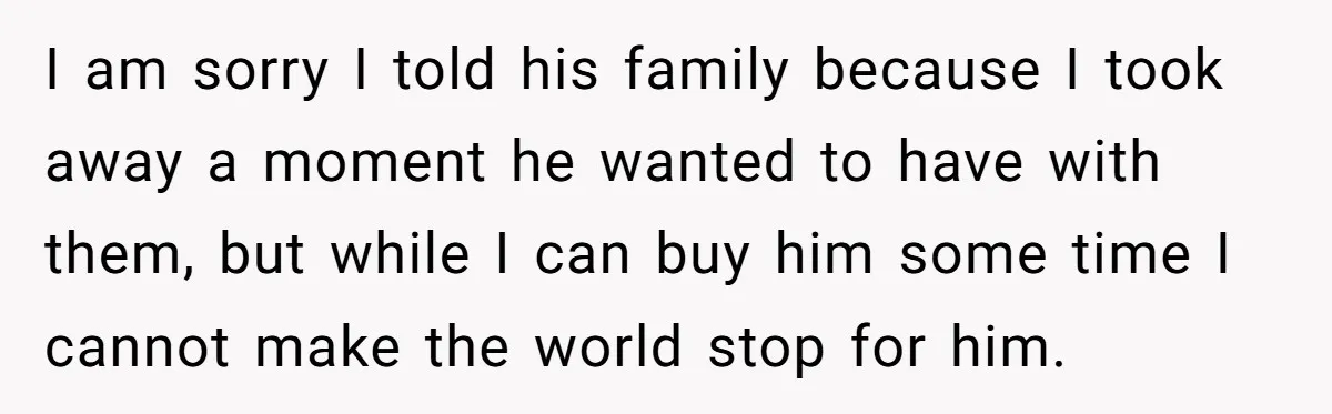 I am sorry I told his family because I took away a moment he wanted to have with them, but while I can buy him some time I cannot make...