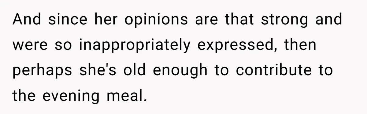 And since her opinions are that strong and were so inappropriately expressed, then perhaps she's old enough to contribute to the evening meal.