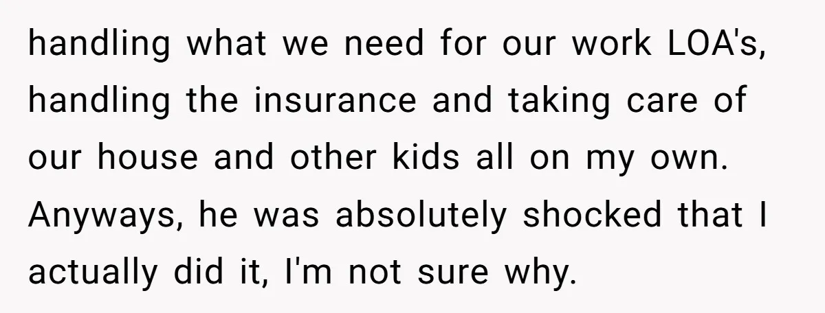 handling what we need for our work LOA's, handling the insurance and taking care of our house and other kids all on my own. Anyways, he was absolutely shocked that...
