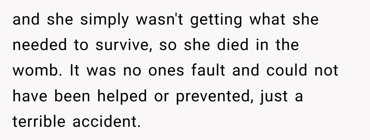 and she simply wasn't getting what she needed to survive, so she died in the womb. It was no ones fault and could not have been helped or prevented, just...