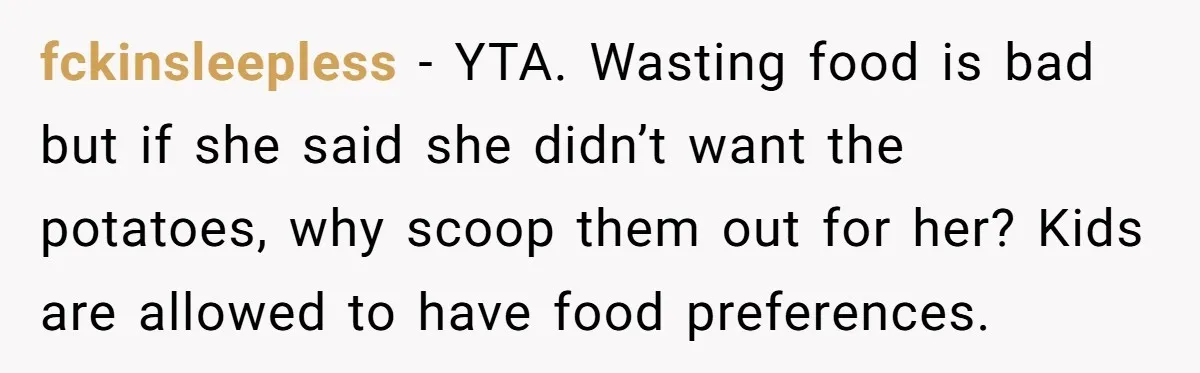 fckinsleepless − YTA. Wasting food is bad but if she said she didn’t want the potatoes, why scoop them out for her? Kids are allowed to have food preferences.