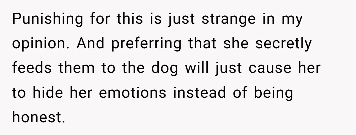 Punishing for this is just strange in my opinion. And preferring that she secretly feeds them to the dog will just cause her to hide her emotions instead of being...