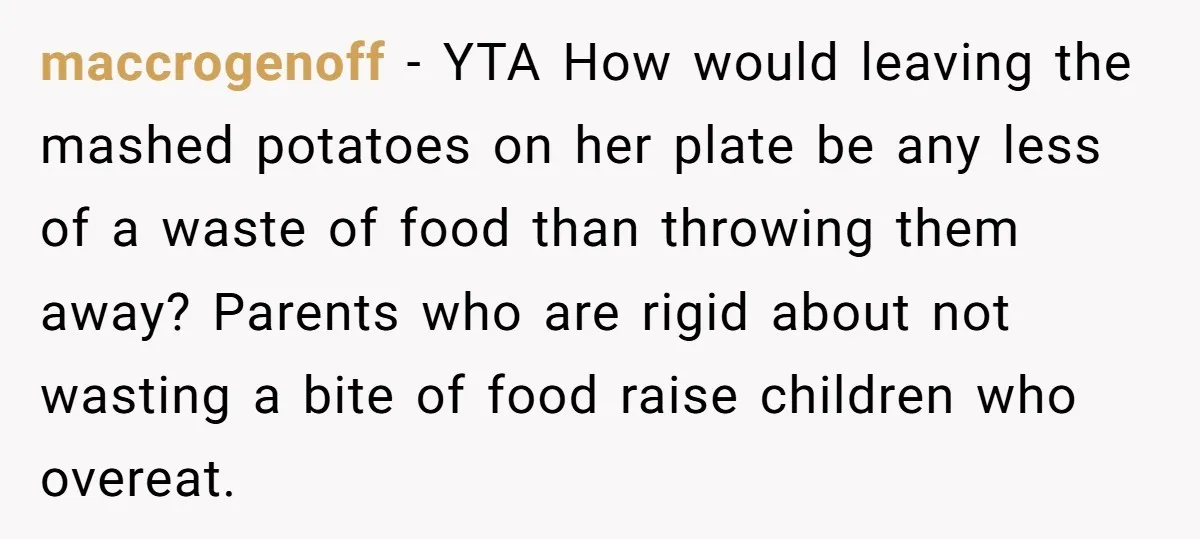 maccrogenoff − YTA How would leaving the mashed potatoes on her plate be any less of a waste of food than throwing them away? Parents who are rigid about not...