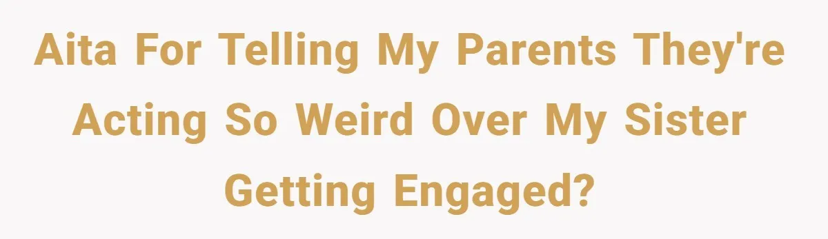AITA for telling my parents they're acting so weird over my sister getting engaged?