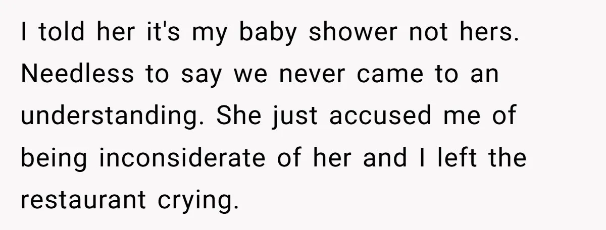 I told her it's my baby shower not hers. Needless to say we never came to an understanding. She just accused me of being inconsiderate of her and I left...