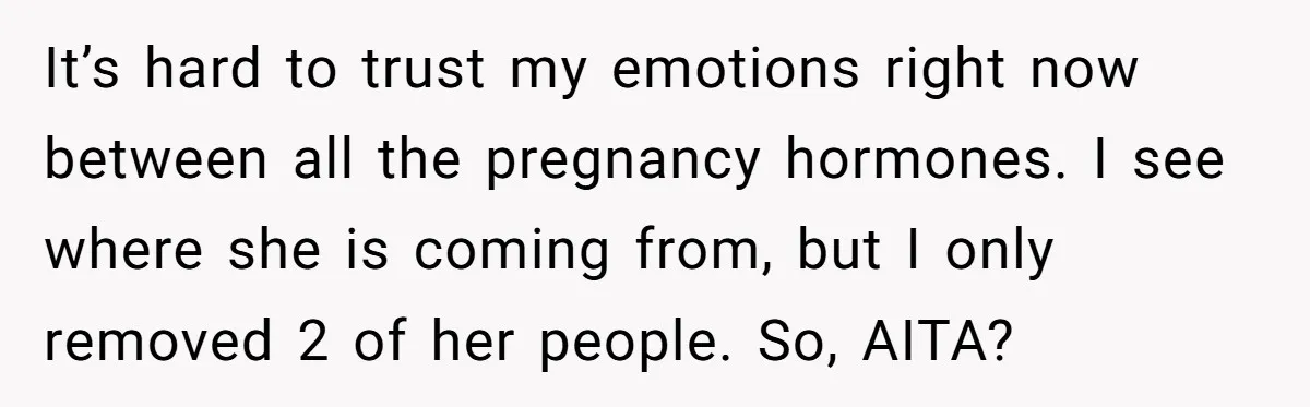 It’s hard to trust my emotions right now between all the pregnancy hormones. I see where she is coming from, but I only removed 2 of her people. So, AITA?
