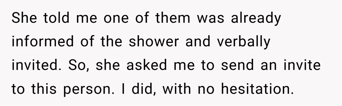 She told me one of them was already informed of the shower and verbally invited. So, she asked me to send an invite to this person. I did, with no...