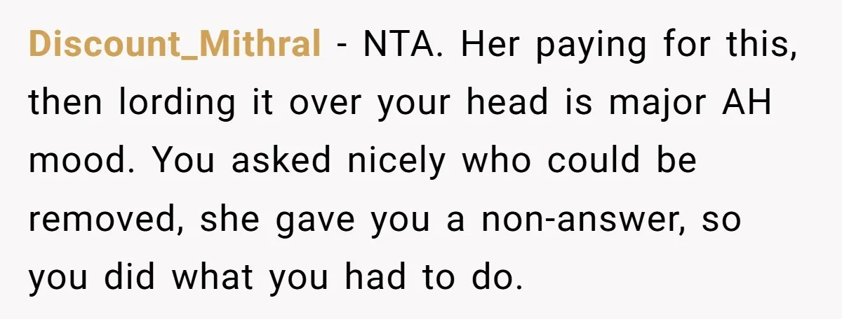 Discount_Mithral − NTA. Her paying for this, then lording it over your head is major AH mood. You asked nicely who could be removed, she gave you a non-answer, so...