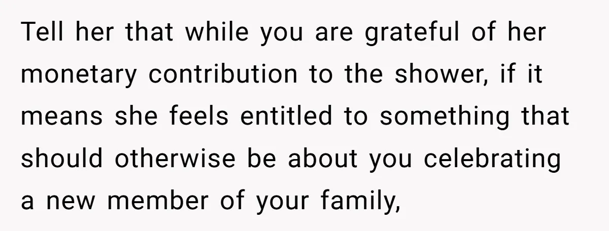 Tell her that while you are grateful of her monetary contribution to the shower, if it means she feels entitled to something that should otherwise be about you celebrating a...
