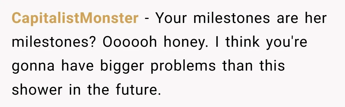CapitalistMonster − Your milestones are her milestones? Oooooh honey. I think you're gonna have bigger problems than this shower in the future.