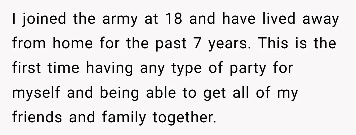 I joined the army at 18 and have lived away from home for the past 7 years. This is the first time having any type of party for myself and...