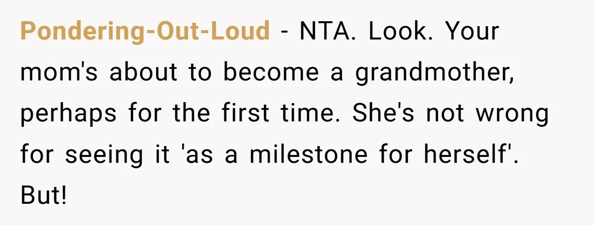 Pondering-Out-Loud − NTA. Look. Your mom's about to become a grandmother, perhaps for the first time. She's not wrong for seeing it 'as a milestone for herself'. But!