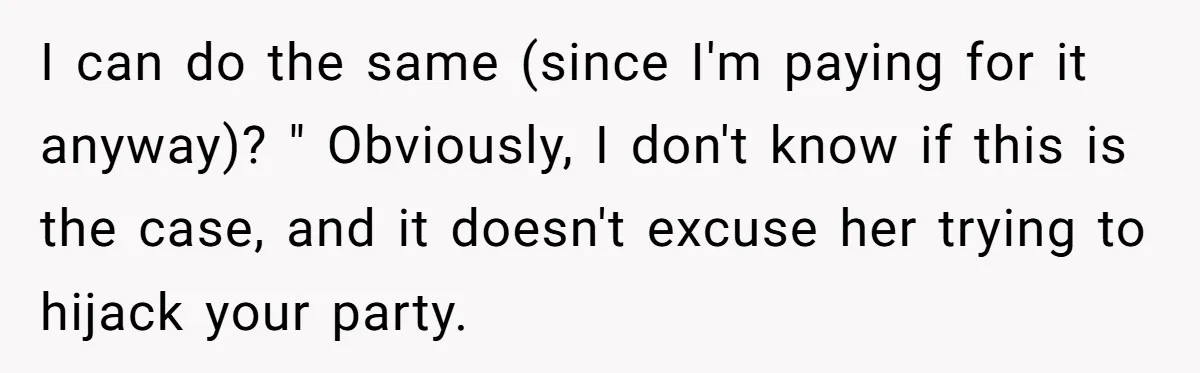 I can do the same (since I'm paying for it anyway)? " Obviously, I don't know if this is the case, and it doesn't excuse her trying to hijack your...
