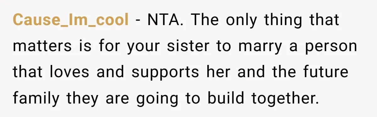 Cause_Im_cool − NTA. The only thing that matters is for your sister to marry a person that loves and supports her and the future family they are going to build...