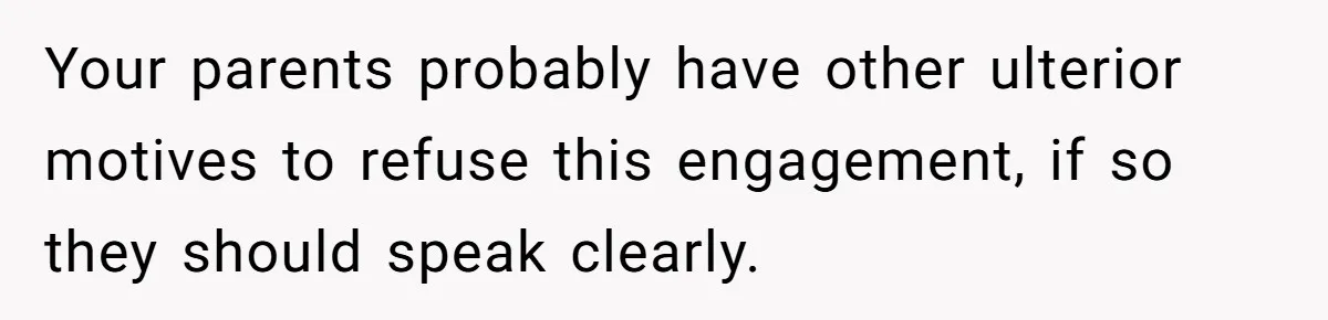 Your parents probably have other ulterior motives to refuse this engagement, if so they should speak clearly.