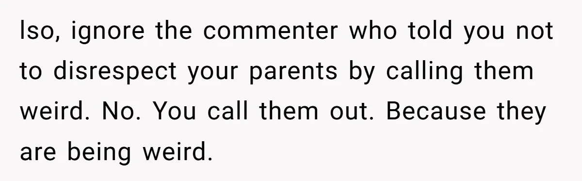 lso, ignore the commenter who told you not to disrespect your parents by calling them weird. No. You call them out. Because they are being weird.