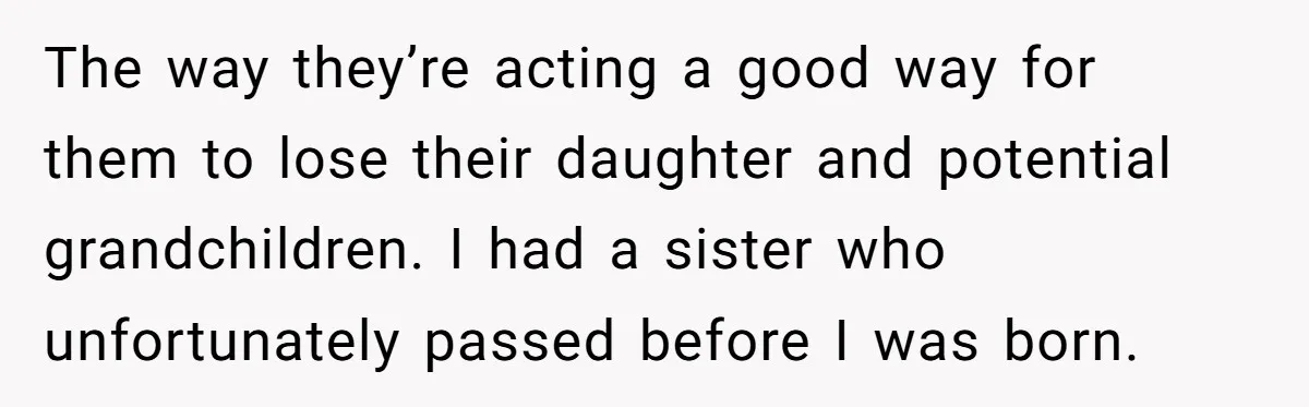 The way they’re acting a good way for them to lose their daughter and potential grandchildren. I had a sister who unfortunately passed before I was born.