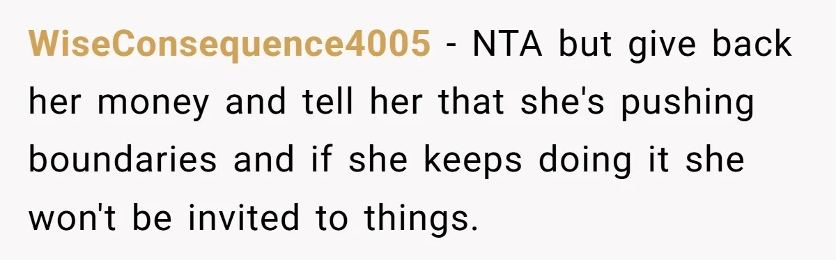 WiseConsequence4005 − NTA but give back her money and tell her that she's pushing boundaries and if she keeps doing it she won't be invited to things.