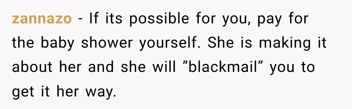 zannazo − If its possible for you, pay for the baby shower yourself. She is making it about her and she will ”blackmail” you to get it her way.