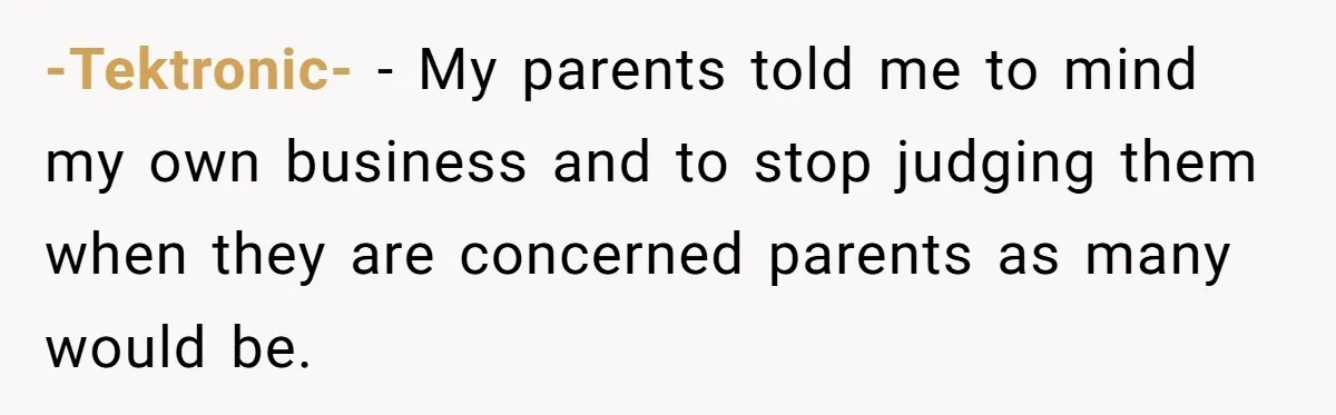 -Tektronic- − My parents told me to mind my own business and to stop judging them when they are concerned parents as many would be.