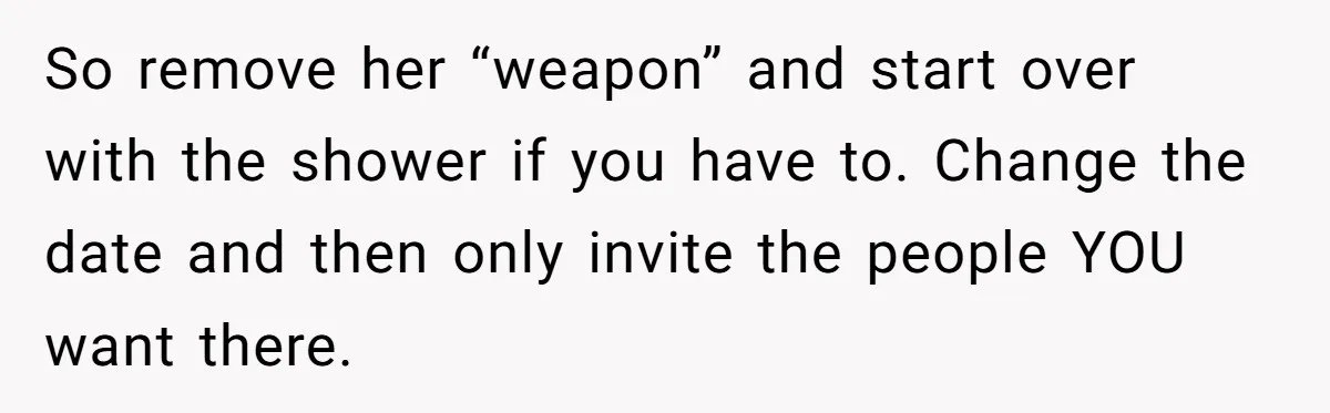 So remove her “weapon” and start over with the shower if you have to. Change the date and then only invite the people YOU want there.