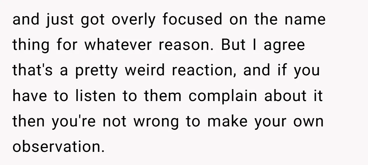 and just got overly focused on the name thing for whatever reason. But I agree that's a pretty weird reaction, and if you have to listen to them complain about...
