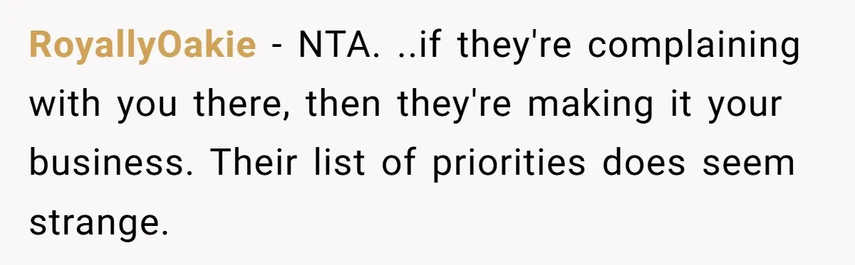 RoyallyOakie − NTA. ..if they're complaining with you there, then they're making it your business. Their list of priorities does seem strange.