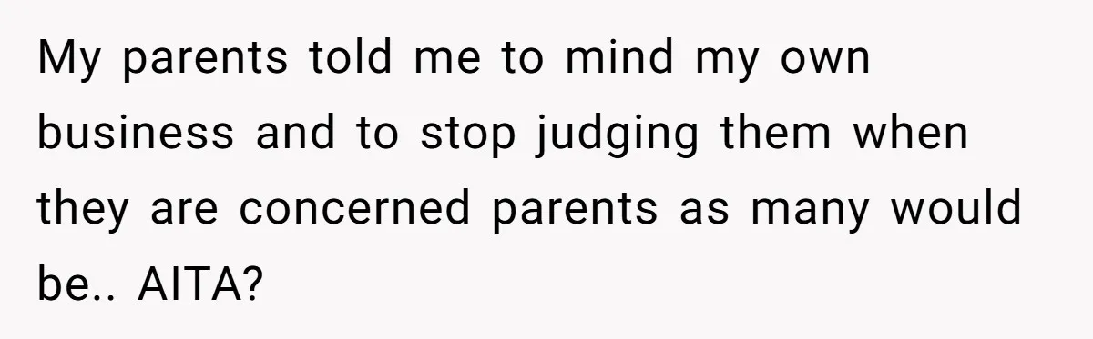 My parents told me to mind my own business and to stop judging them when they are concerned parents as many would be.. AITA?