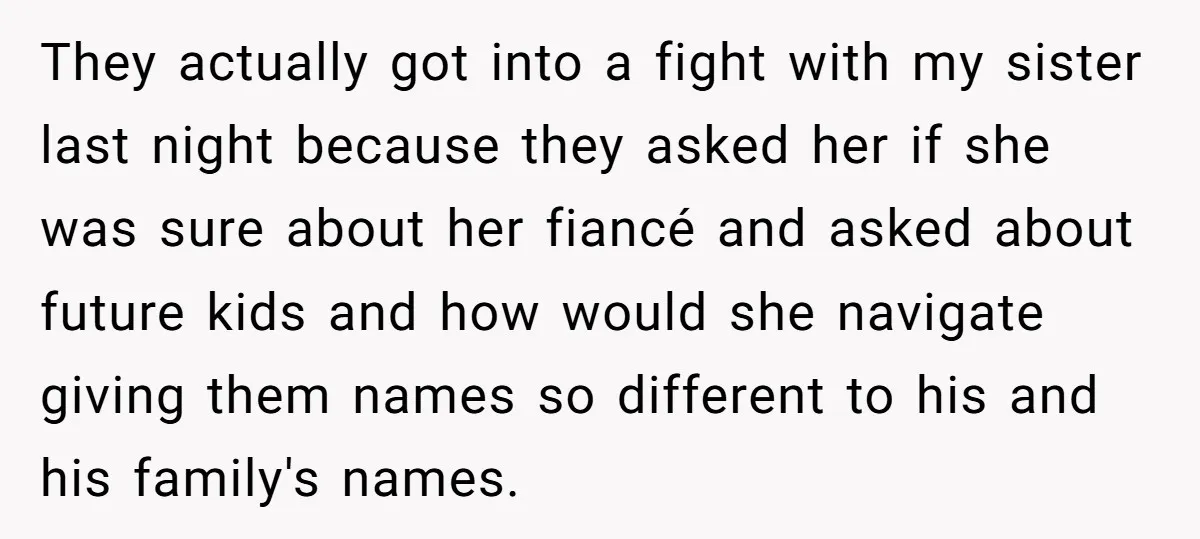 They actually got into a fight with my sister last night because they asked her if she was sure about her fiancé and asked about future kids and how would...